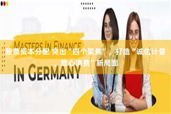 股票资本分配 突出“四个聚焦”，打造“诚信计量、放心消费”新局面