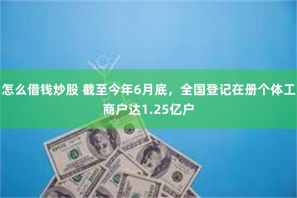 怎么借钱炒股 截至今年6月底，全国登记在册个体工商户达1.25亿户