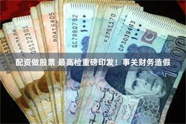 配资做股票 最高检重磅印发！事关财务造假