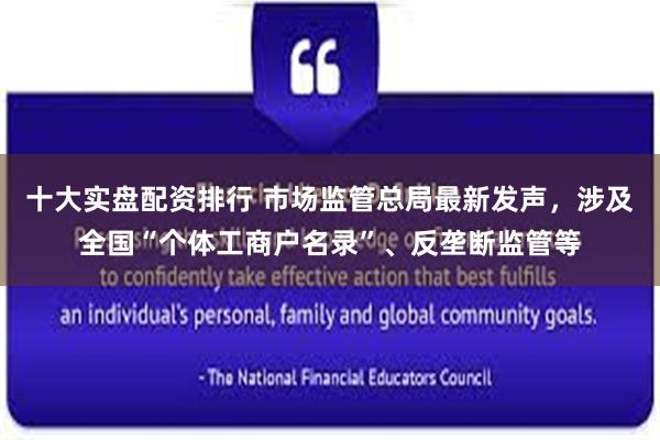 十大实盘配资排行 市场监管总局最新发声，涉及全国“个体工商户名录”、反垄断监管等