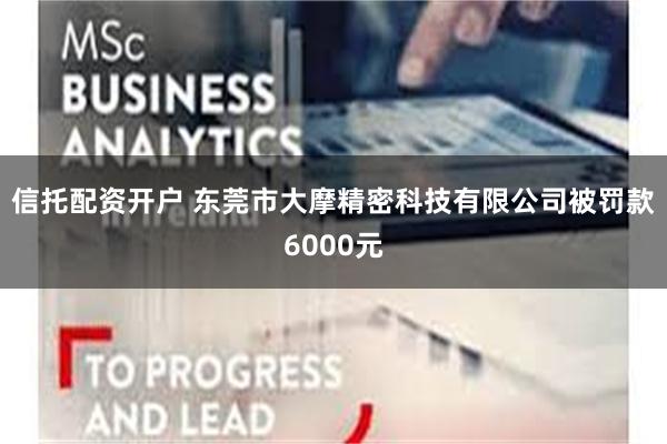 信托配资开户 东莞市大摩精密科技有限公司被罚款6000元