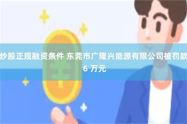 炒股正规融资条件 东莞市广隆兴能源有限公司被罚款 6 万元