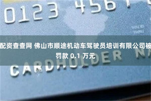 配资查查网 佛山市顺途机动车驾驶员培训有限公司被罚款 0.1 万元