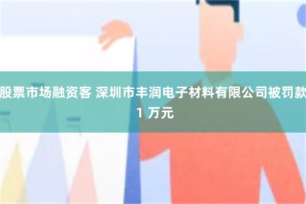 股票市场融资客 深圳市丰润电子材料有限公司被罚款 1 万元