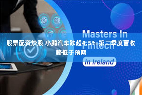 股票配资炒股 小鹏汽车跌超4.5% 第二季度营收略低于预期