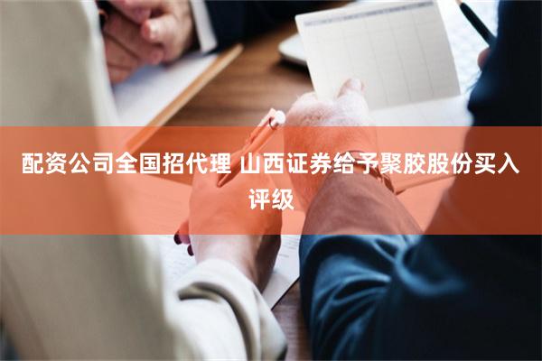 配资公司全国招代理 山西证券给予聚胶股份买入评级