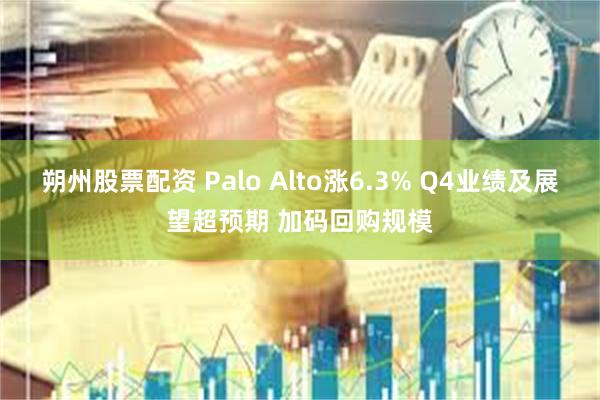 朔州股票配资 Palo Alto涨6.3% Q4业绩及展望超预期 加码回购规模
