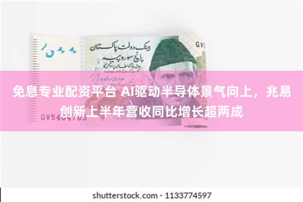 免息专业配资平台 AI驱动半导体景气向上，兆易创新上半年营收同比增长超两成