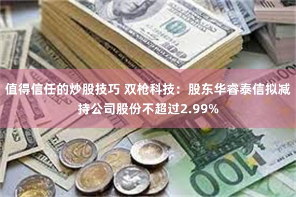 值得信任的炒股技巧 双枪科技：股东华睿泰信拟减持公司股份不超过2.99%