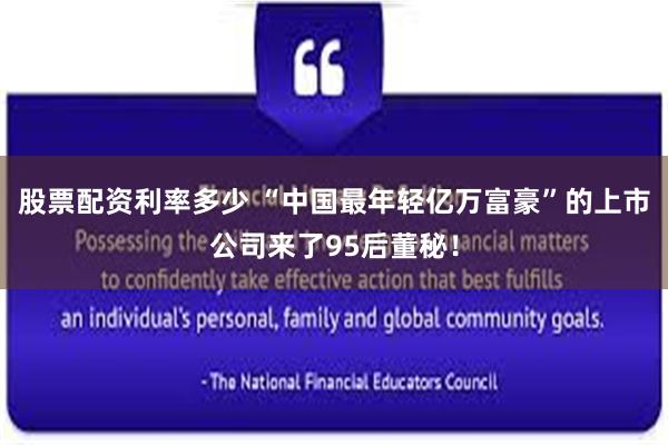 股票配资利率多少 “中国最年轻亿万富豪”的上市公司来了95后董秘！