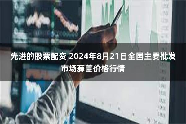 先进的股票配资 2024年8月21日全国主要批发市场蒜薹价格行情