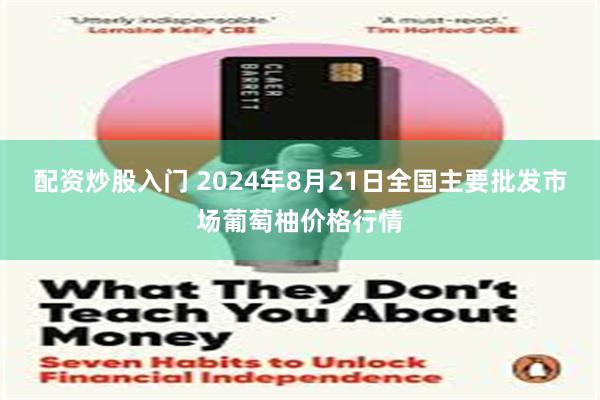 配资炒股入门 2024年8月21日全国主要批发市场葡萄柚价格行情