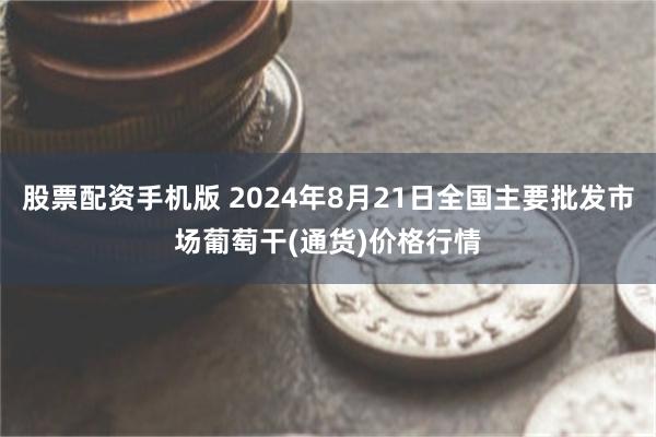 股票配资手机版 2024年8月21日全国主要批发市场葡萄干(通货)价格行情