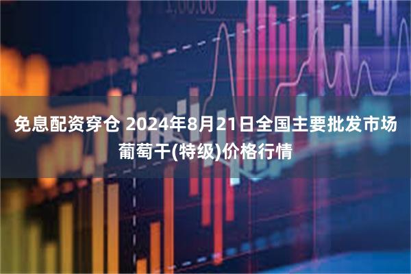 免息配资穿仓 2024年8月21日全国主要批发市场葡萄干(特级)价格行情