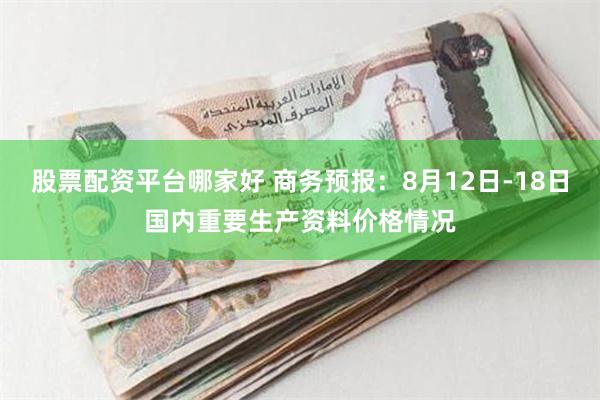 股票配资平台哪家好 商务预报：8月12日-18日国内重要生产资料价格情况