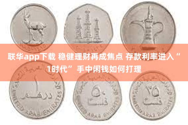 联华app下载 稳健理财再成焦点 存款利率进入“1时代” 手中闲钱如何打理