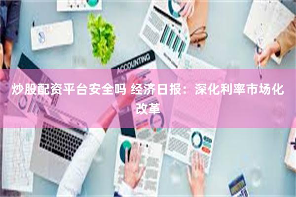 炒股配资平台安全吗 经济日报：深化利率市场化改革