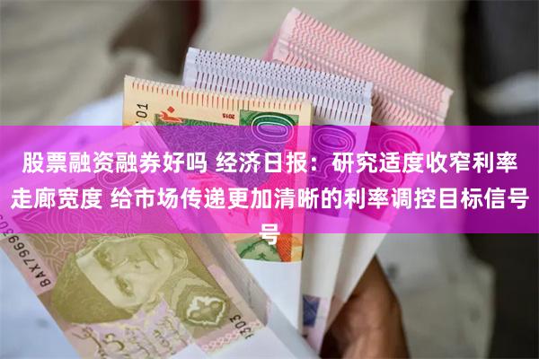 股票融资融券好吗 经济日报：研究适度收窄利率走廊宽度 给市场传递更加清晰的利率调控目标信号