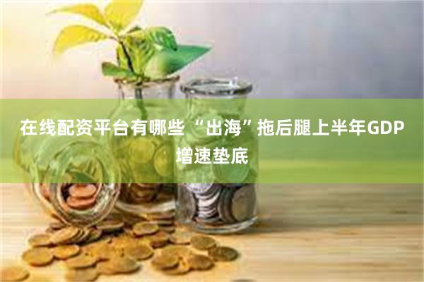 在线配资平台有哪些 “出海”拖后腿上半年GDP增速垫底