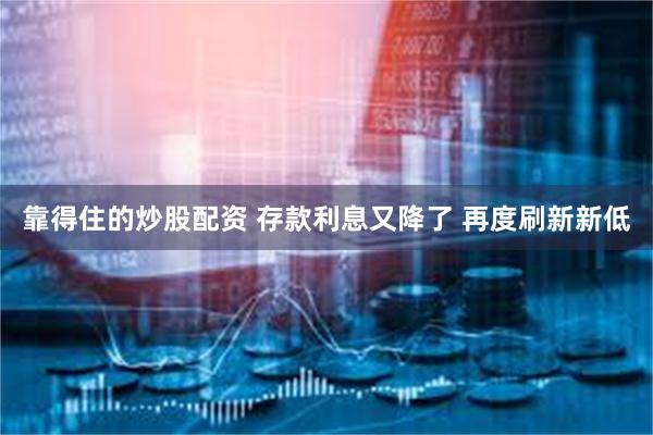 靠得住的炒股配资 存款利息又降了 再度刷新新低