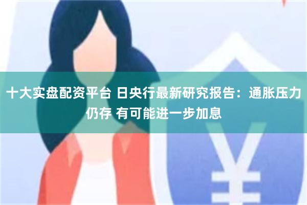 十大实盘配资平台 日央行最新研究报告：通胀压力仍存 有可能进一步加息