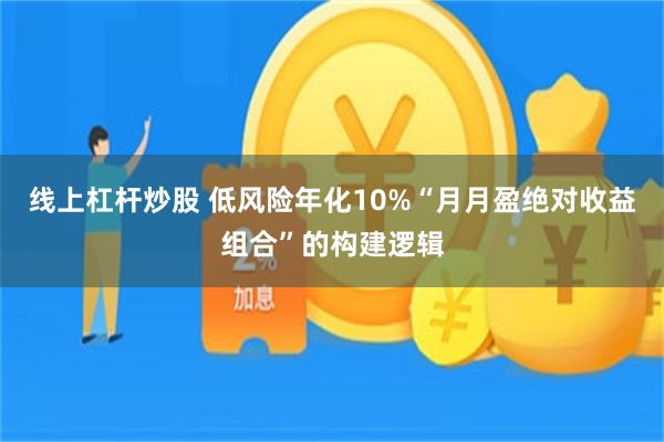 线上杠杆炒股 低风险年化10%“月月盈绝对收益组合”的构建逻辑