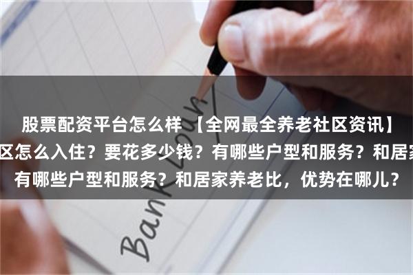 股票配资平台怎么样 【全网最全养老社区资讯】一文讲清楚泰康养老社区怎么入住？要花多少钱？有哪些户型和服务？和居家养老比，优势在哪儿？