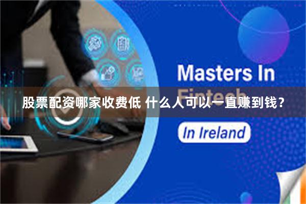 股票配资哪家收费低 什么人可以一直赚到钱？