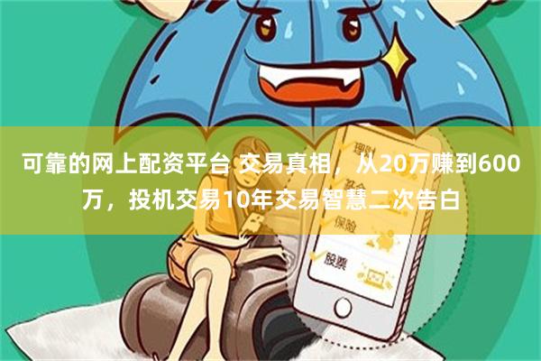 可靠的网上配资平台 交易真相，从20万赚到600万，投机交易10年交易智慧二次告白