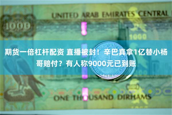 期货一倍杠杆配资 直播被封！辛巴真拿1亿替小杨哥赔付？有人称9000元已到账