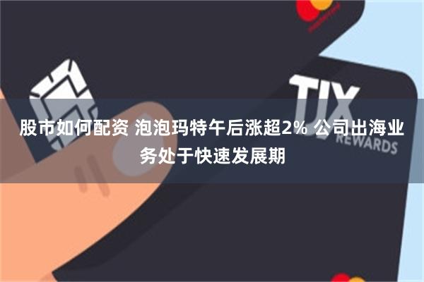 股市如何配资 泡泡玛特午后涨超2% 公司出海业务处于快速发展期