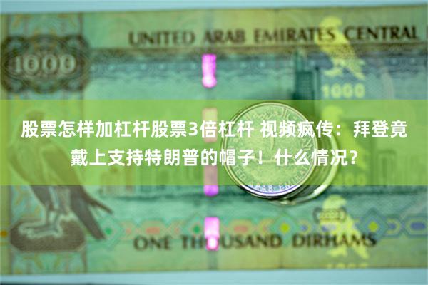 股票怎样加杠杆股票3倍杠杆 视频疯传：拜登竟戴上支持特朗普的帽子！什么情况？