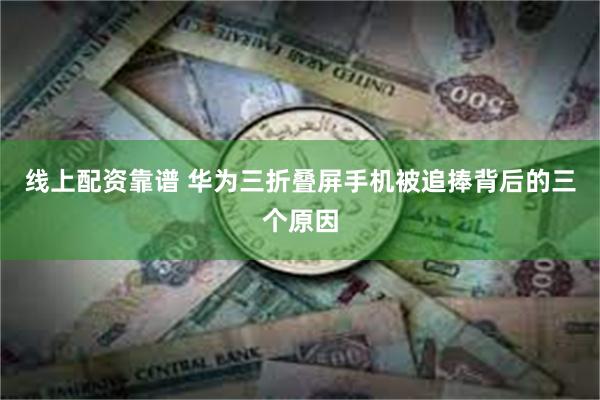 线上配资靠谱 华为三折叠屏手机被追捧背后的三个原因