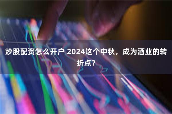 炒股配资怎么开户 2024这个中秋，成为酒业的转折点？