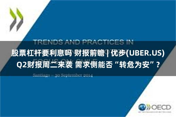 股票杠杆要利息吗 财报前瞻 | 优步(UBER.US)Q2财报周二来袭 需求侧能否“转危为安”？