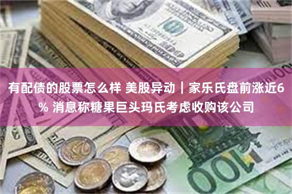 有配债的股票怎么样 美股异动｜家乐氏盘前涨近6% 消息称糖果巨头玛氏考虑收购该公司