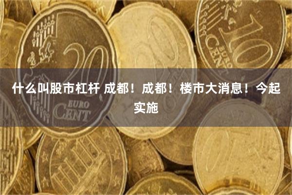 什么叫股市杠杆 成都！成都！楼市大消息！今起实施