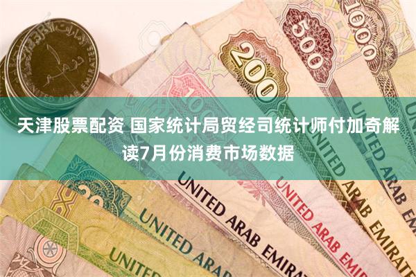 天津股票配资 国家统计局贸经司统计师付加奇解读7月份消费市场数据