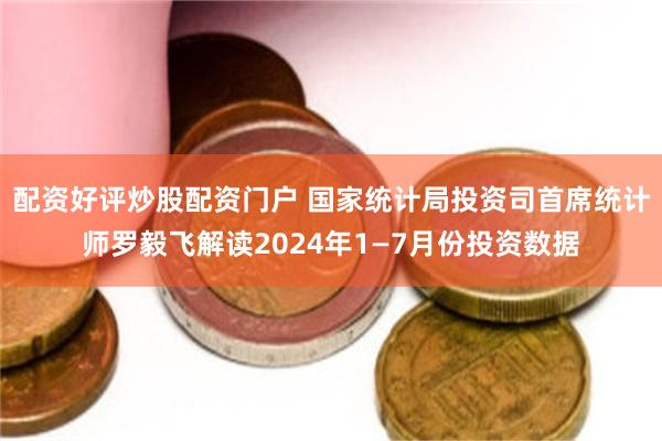 配资好评炒股配资门户 国家统计局投资司首席统计师罗毅飞解读2024年1—7月份投资数据
