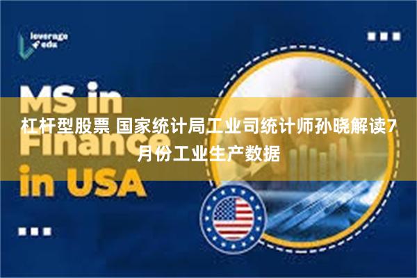 杠杆型股票 国家统计局工业司统计师孙晓解读7月份工业生产数据