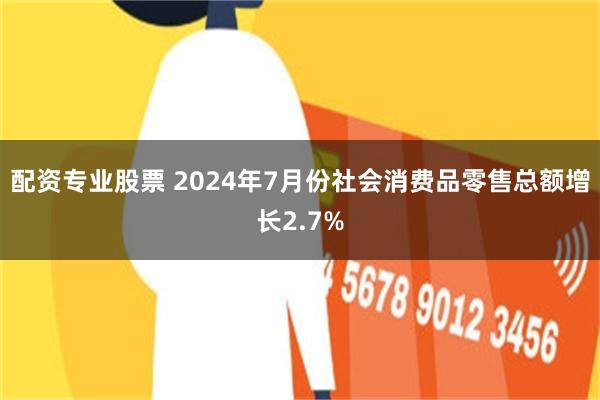 配资专业股票 2024年7月份社会消费品零售总额增长2.7%