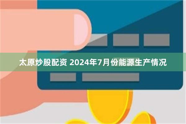 太原炒股配资 2024年7月份能源生产情况