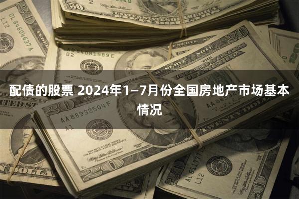 配债的股票 2024年1—7月份全国房地产市场基本情况