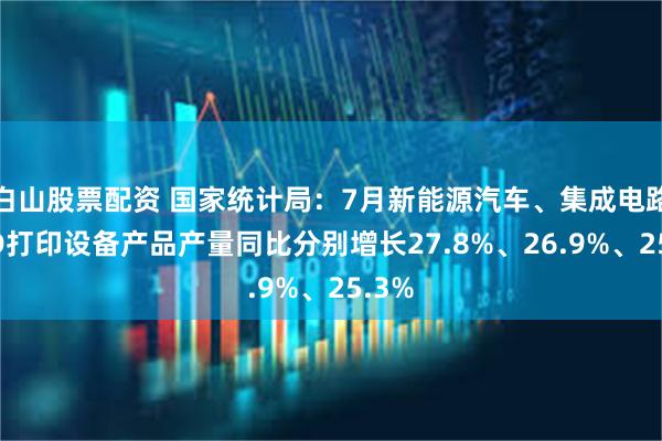 白山股票配资 国家统计局：7月新能源汽车、集成电路、3D打印设备产品产量同比分别增长27.8%、26.9%、25.3%
