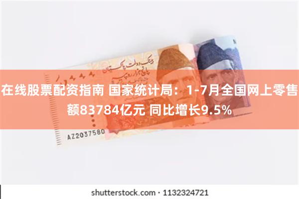 在线股票配资指南 国家统计局：1-7月全国网上零售额83784亿元 同比增长9.5%