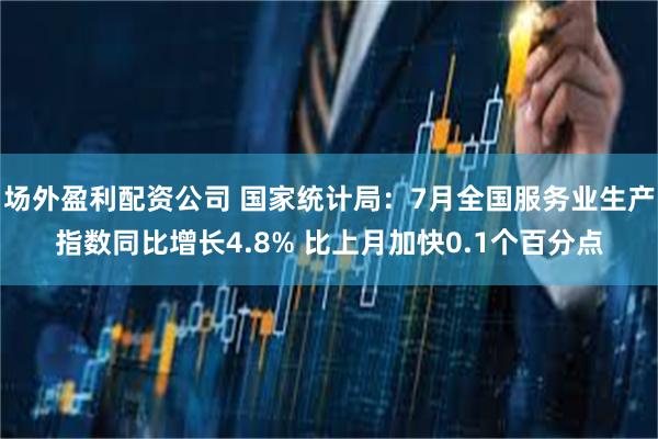 场外盈利配资公司 国家统计局：7月全国服务业生产指数同比增长4.8% 比上月加快0.1个百分点