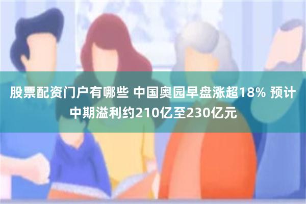 股票配资门户有哪些 中国奥园早盘涨超18% 预计中期溢利约210亿至230亿元