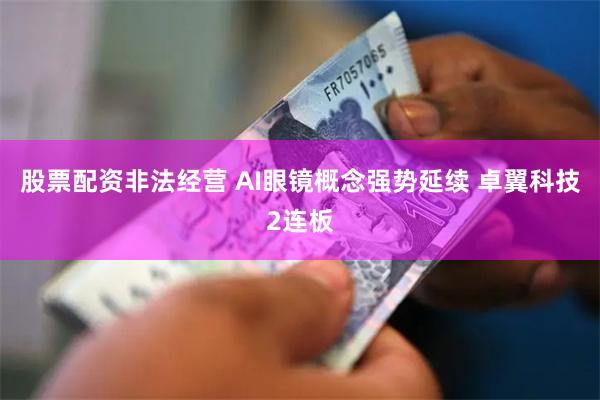 股票配资非法经营 AI眼镜概念强势延续 卓翼科技2连板