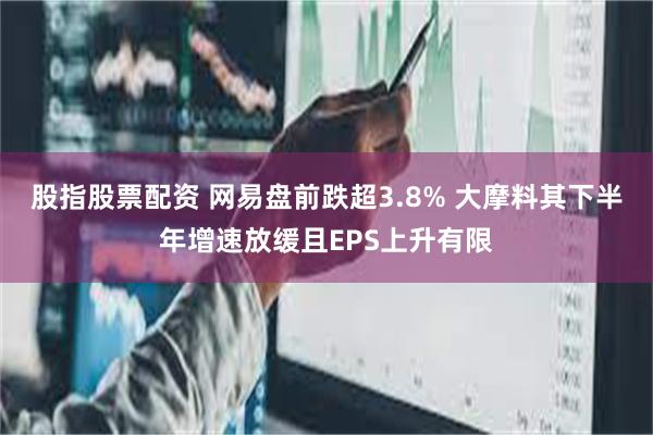 股指股票配资 网易盘前跌超3.8% 大摩料其下半年增速放缓且EPS上升有限