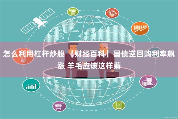 怎么利用杠杆炒股 【财经百科】国债逆回购利率飙涨 羊毛应该这样薅
